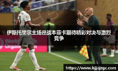 伊斯托里尔主场迎战本菲卡期待精彩对决与激烈竞争