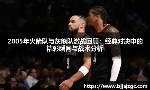 2005年火箭队与灰熊队激战回顾：经典对决中的精彩瞬间与战术分析