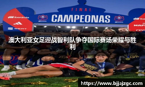 澳大利亚女足迎战智利队争夺国际赛场荣耀与胜利