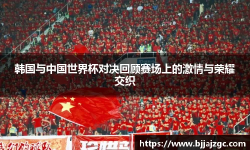 韩国与中国世界杯对决回顾赛场上的激情与荣耀交织